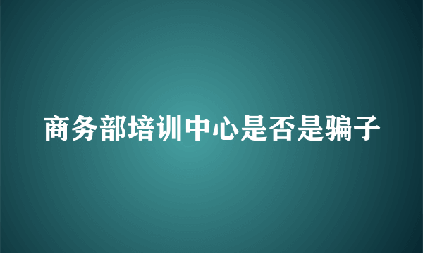 商务部培训中心是否是骗子