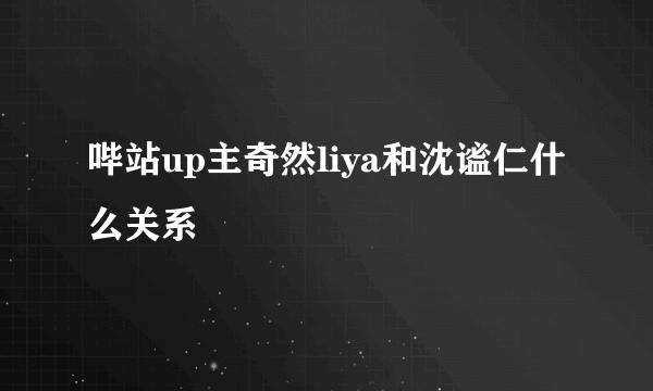 哔站up主奇然liya和沈谧仁什么关系