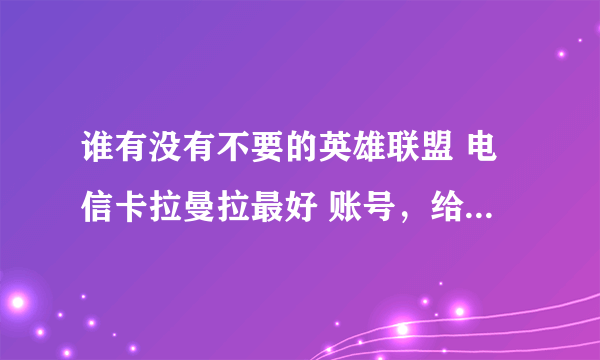 谁有没有不要的英雄联盟 电信卡拉曼拉最好 账号，给我玩几天，求各位亲啦！