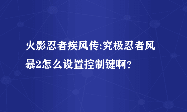 火影忍者疾风传:究极忍者风暴2怎么设置控制键啊？