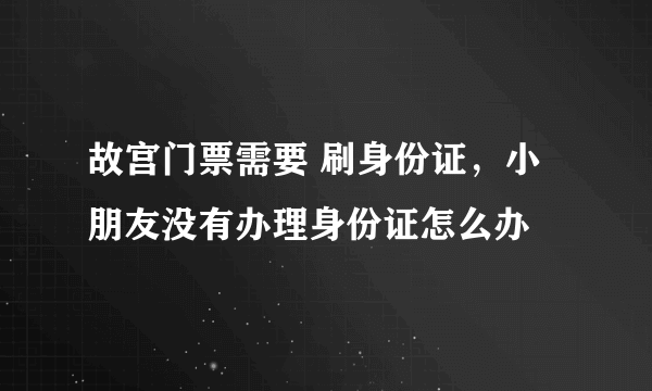 故宫门票需要 刷身份证，小朋友没有办理身份证怎么办