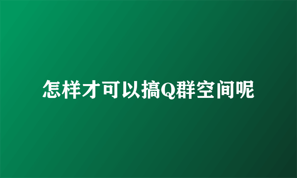 怎样才可以搞Q群空间呢