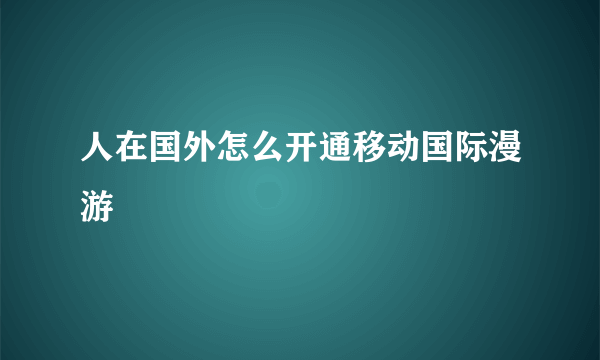 人在国外怎么开通移动国际漫游