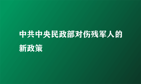 中共中央民政部对伤残军人的新政策