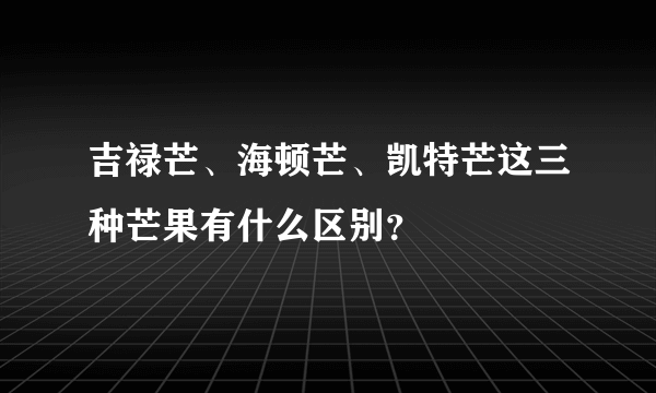 吉禄芒、海顿芒、凯特芒这三种芒果有什么区别？