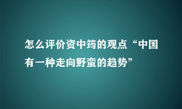 怎么评价资中筠的观点“中国有一种走向野蛮的趋势”