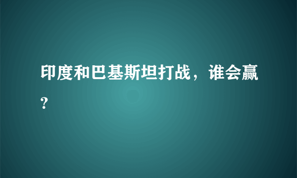 印度和巴基斯坦打战，谁会赢？