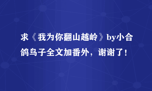 求《我为你翻山越岭》by小合鸽鸟子全文加番外，谢谢了！