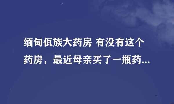 缅甸佤族大药房 有没有这个药房，最近母亲买了一瓶药叫新版通风特效药，不知道能不能吃