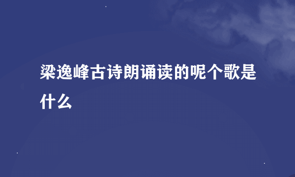 梁逸峰古诗朗诵读的呢个歌是什么