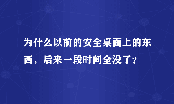 为什么以前的安全桌面上的东西，后来一段时间全没了？