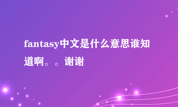 fantasy中文是什么意思谁知道啊。。谢谢