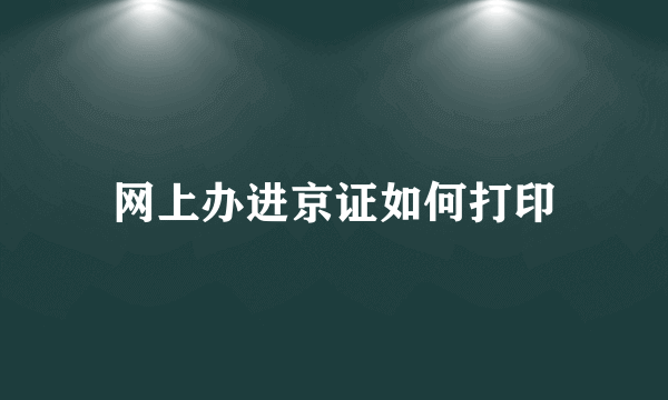 网上办进京证如何打印