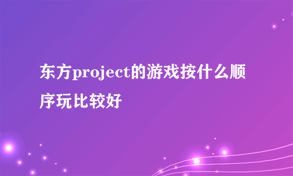 东方project的游戏按什么顺序玩比较好