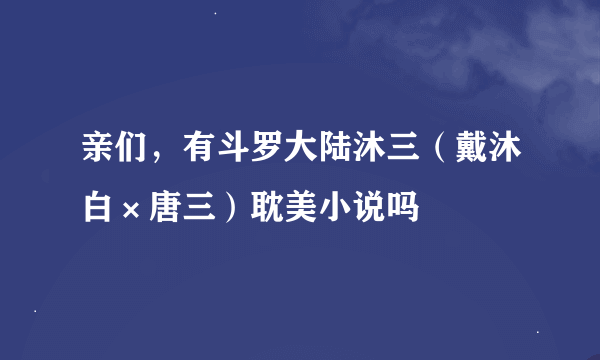 亲们，有斗罗大陆沐三（戴沐白×唐三）耽美小说吗