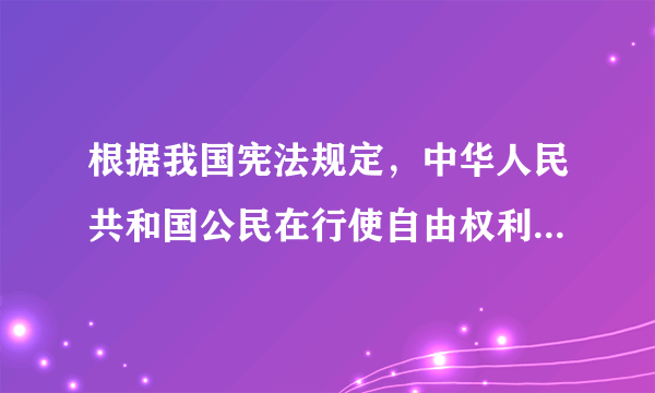 根据我国宪法规定，中华人民共和国公民在行使自由权利时，不得损害国家的、社会的、集体的利益和其他公民