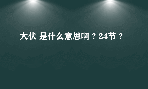 大伏 是什么意思啊 ? 24节 ?