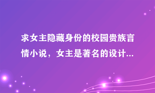 求女主隐藏身份的校园贵族言情小说，女主是著名的设计师、明星等（反正有很多身份）只有女主的哥哥们知道