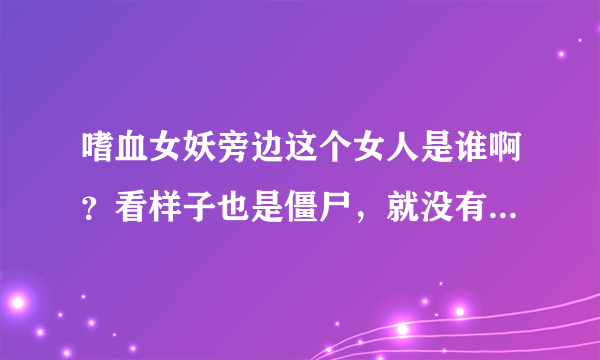 嗜血女妖旁边这个女人是谁啊？看样子也是僵尸，就没有人有疑惑吗