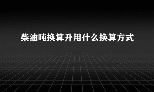 柴油吨换算升用什么换算方式