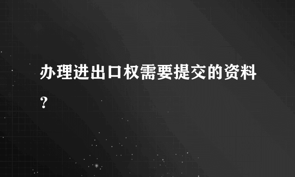 办理进出口权需要提交的资料？