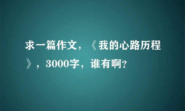 求一篇作文，《我的心路历程》，3000字，谁有啊？