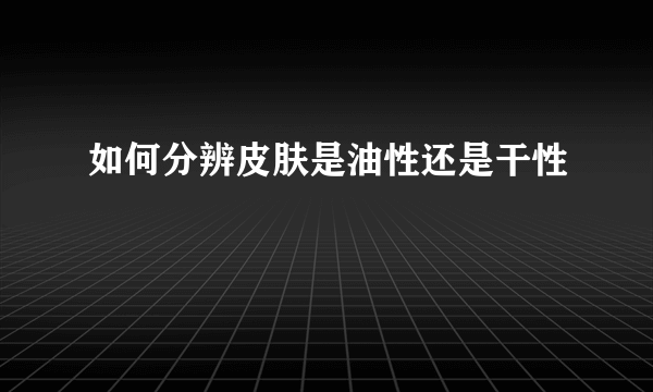 如何分辨皮肤是油性还是干性