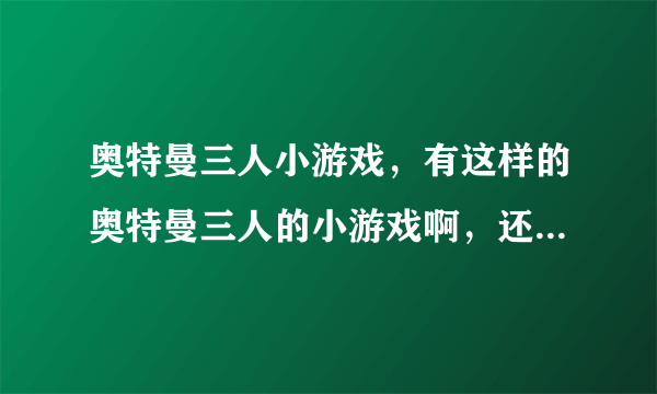 奥特曼三人小游戏，有这样的奥特曼三人的小游戏啊，还真想玩玩呢？