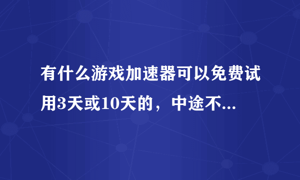 有什么游戏加速器可以免费试用3天或10天的，中途不掉线的？