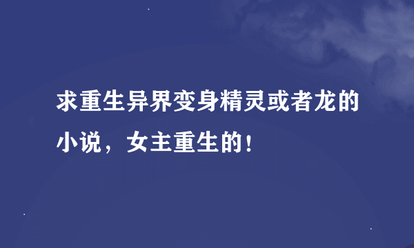 求重生异界变身精灵或者龙的小说，女主重生的！