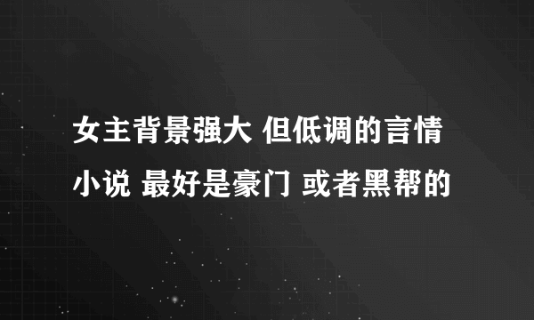 女主背景强大 但低调的言情小说 最好是豪门 或者黑帮的