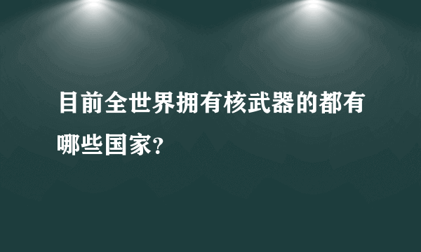 目前全世界拥有核武器的都有哪些国家？