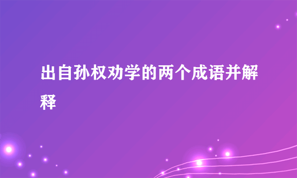 出自孙权劝学的两个成语并解释