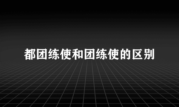 都团练使和团练使的区别