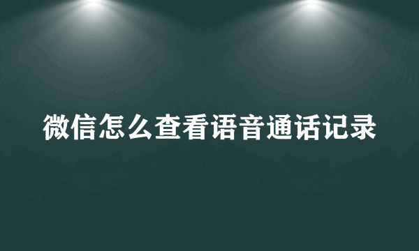 微信怎么查看语音通话记录