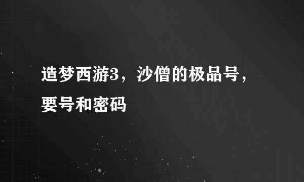 造梦西游3，沙僧的极品号，要号和密码