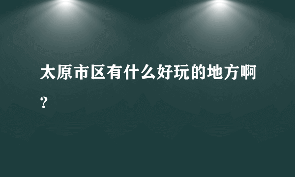 太原市区有什么好玩的地方啊？