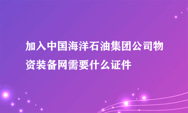 加入中国海洋石油集团公司物资装备网需要什么证件