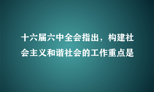 十六届六中全会指出，构建社会主义和谐社会的工作重点是