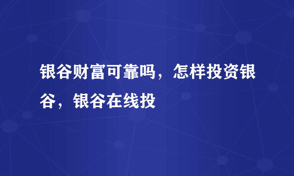 银谷财富可靠吗，怎样投资银谷，银谷在线投