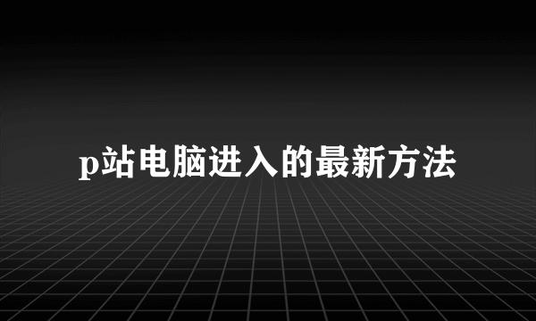 p站电脑进入的最新方法