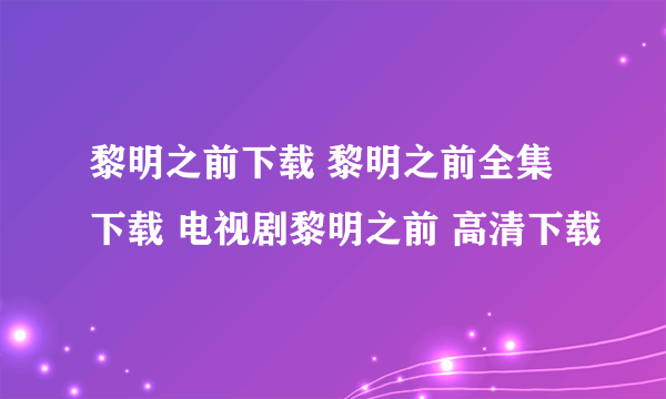 黎明之前下载 黎明之前全集下载 电视剧黎明之前 高清下载