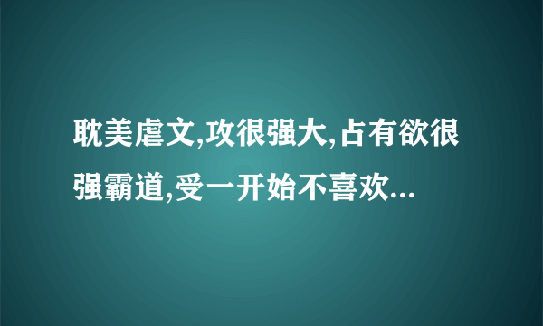 耽美虐文,攻很强大,占有欲很强霸道,受一开始不喜欢攻,攻强取豪