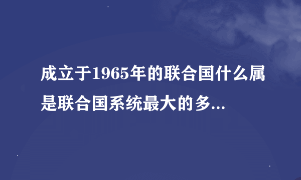 成立于1965年的联合国什么属是联合国系统最大的多边无偿援助机构