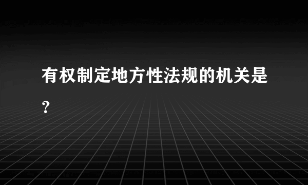 有权制定地方性法规的机关是？