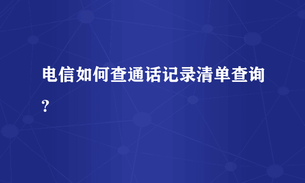 电信如何查通话记录清单查询？