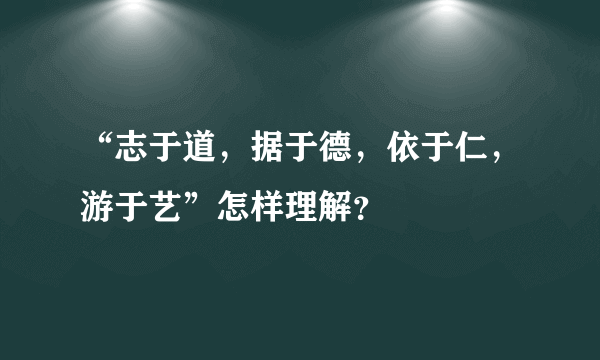 “志于道，据于德，依于仁，游于艺”怎样理解？