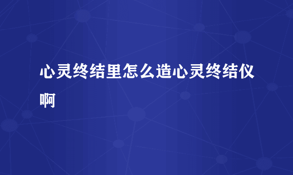 心灵终结里怎么造心灵终结仪啊