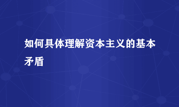 如何具体理解资本主义的基本矛盾