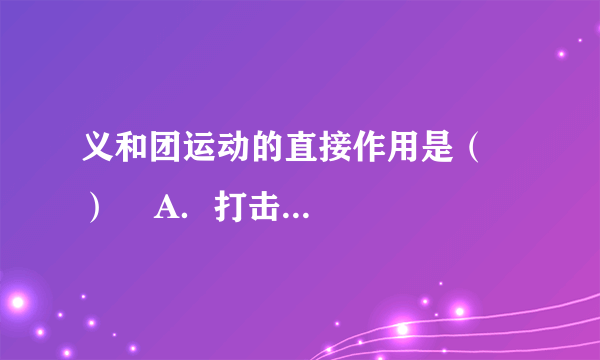 义和团运动的直接作用是（    ）    A．打击了清政府的反动统治，加速了它的灭亡    B．暴露了清政府的卖